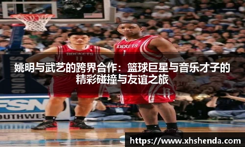 姚明与武艺的跨界合作：篮球巨星与音乐才子的精彩碰撞与友谊之旅